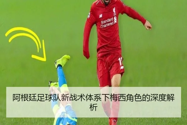 阿根廷足球队新战术体系下梅西角色的深度解析